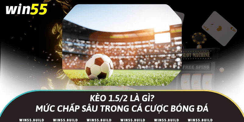 Kèo 1.5/2 là gì? Mức chấp sâu trong cá cược bóng đá
